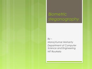 Biometric
steganography



By –
Manoj Kumar Mohanty
Department of Computer
Science and Engineering
NIT Rourkela
 