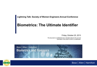 Friday, October 25, 2013
Biometrics: The Ultimate Identifier
This document is confidential and is intended solely for the use and
information of the client to whom it is addressed.
Lightning Talk: Society of Women Engineers Annual Conference
 