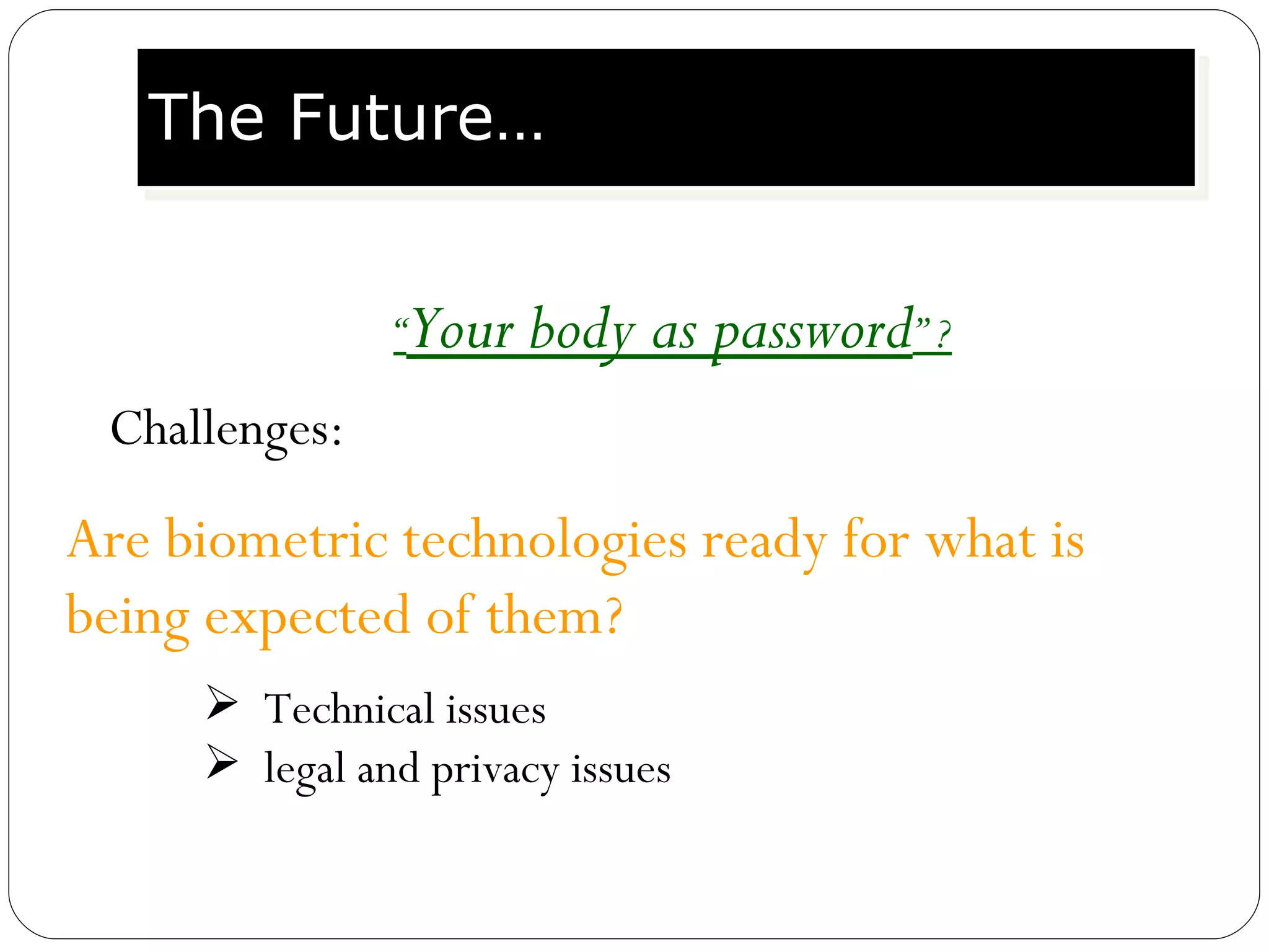 “ Your body as password ” ? The Future… Challenges: Are biometric technologies ready for what is being expected of them?  Technical issues legal and privacy issues  