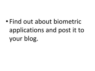 •Find out about biometric
applications and post it to
your blog.
 