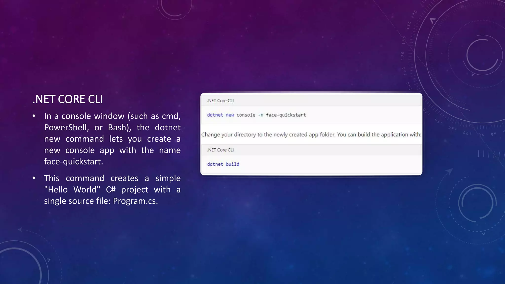 .NET CORE CLI
• In a console window (such as cmd,
PowerShell, or Bash), the dotnet
new command lets you create a
new console app with the name
face-quickstart.
• This command creates a simple
"Hello World" C# project with a
single source file: Program.cs.
 