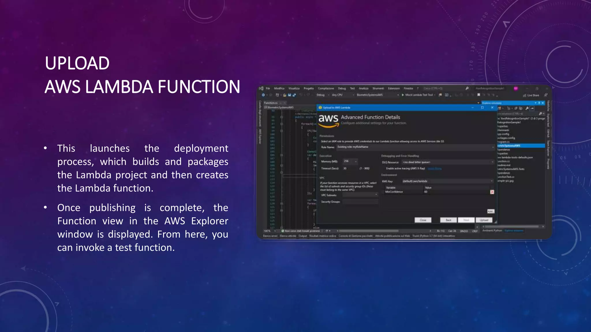 UPLOAD
AWS LAMBDA FUNCTION
• This launches the deployment
process, which builds and packages
the Lambda project and then creates
the Lambda function.
• Once publishing is complete, the
Function view in the AWS Explorer
window is displayed. From here, you
can invoke a test function.
 