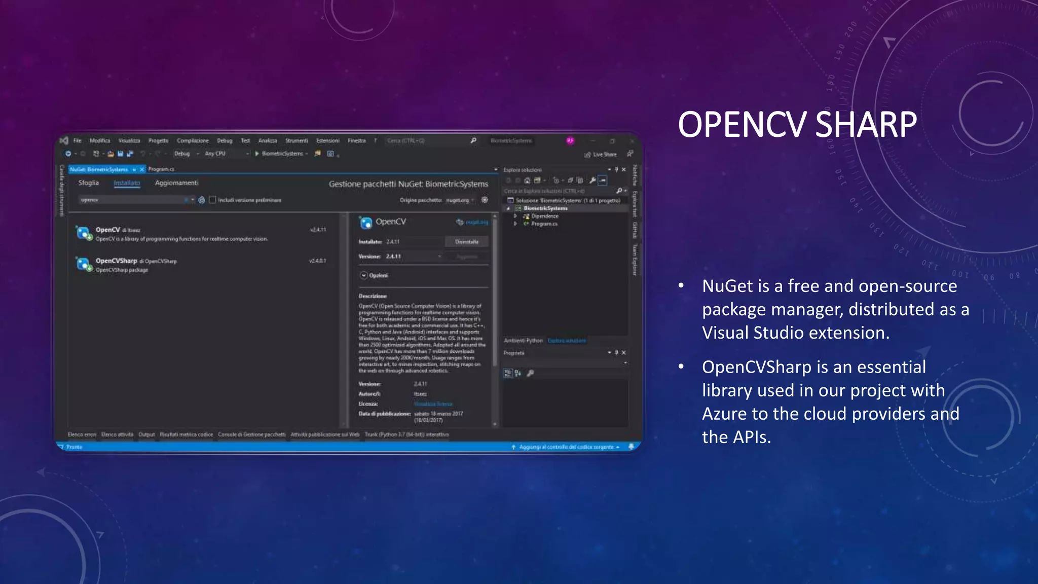 OPENCV SHARP
• NuGet is a free and open-source
package manager, distributed as a
Visual Studio extension.
• OpenCVSharp is an essential
library used in our project with
Azure to the cloud providers and
the APIs.
 