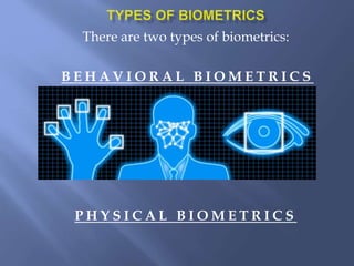 There are two types of biometrics:
B E H A V I O R A L B I O M E T R I C S
P H Y S I C A L B I O M E T R I C S
 