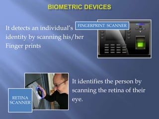 It detects an individual’s
identity by scanning his/her
Finger prints
It identifies the person by
scanning the retina of their
eye.
FINGERPRINT SCANNER
RETINA
SCANNER
 