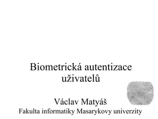 Václav Matyáš
Fakulta informatiky Masarykovy univerzity
Biometrická autentizace
uživatelů
 
