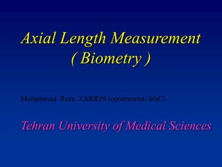Axial Length Measurement
( Biometry )
Mohammad Reza ZARRIN (optometrist- MsC)
Tehran University of Medical Sciences
 