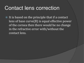 Contact lens correction 
 It is based on the principle that if a contact 
lens of base curve(B) is equal effective power ...