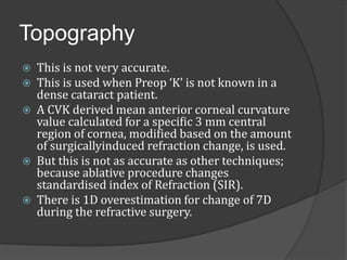 Topography 
 This is not very accurate. 
 This is used when Preop ‘K’ is not known in a 
dense cataract patient. 
 A CV...