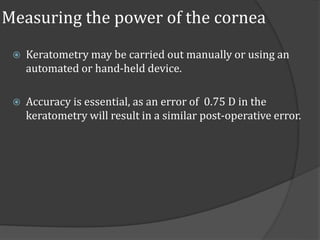 Measuring the power of the cornea 
 Keratometry may be carried out manually or using an 
automated or hand-held device. 
...