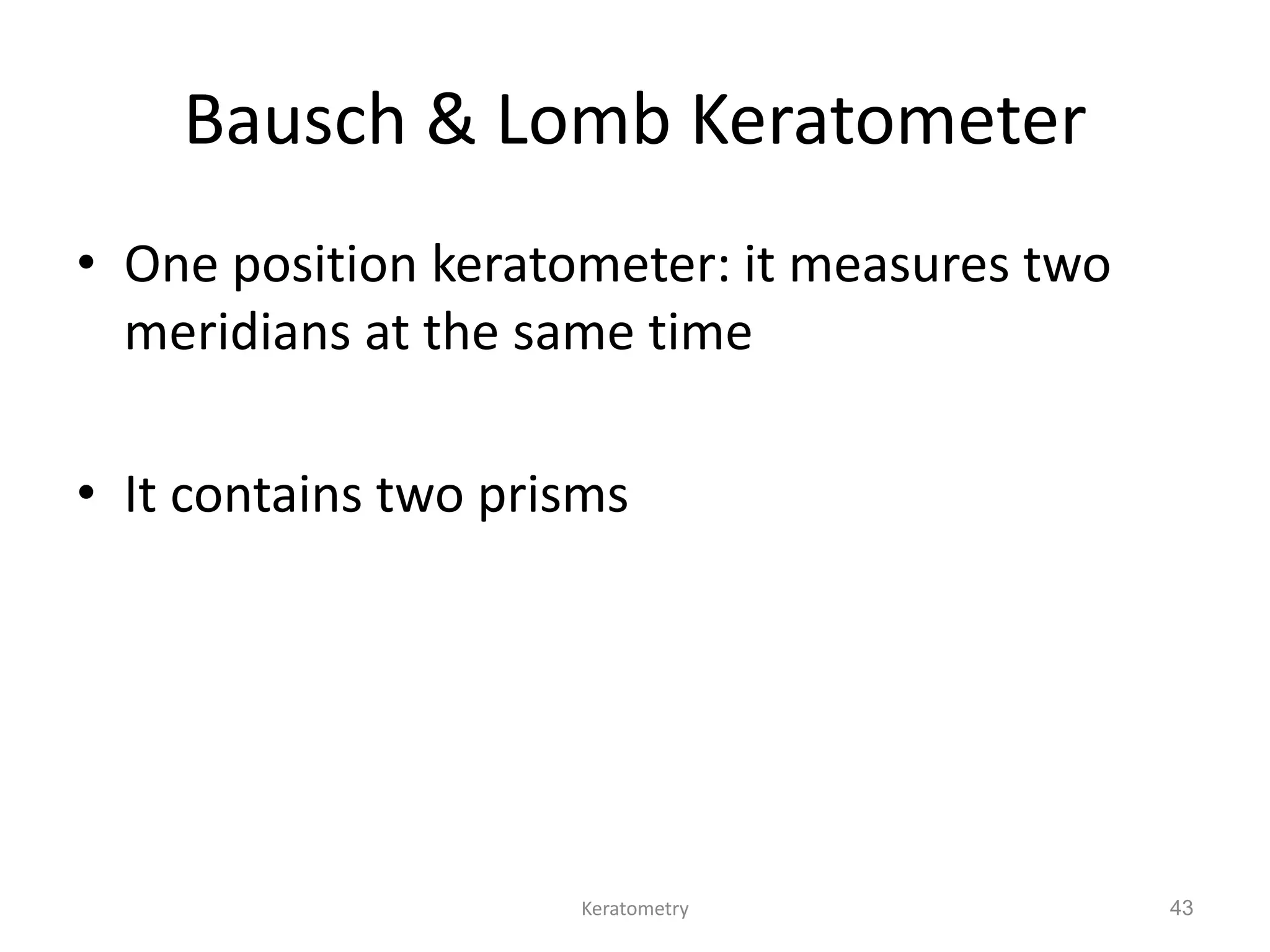 Keratometry 43
Bausch & Lomb Keratometer
• One position keratometer: it measures two
meridians at the same time
• It contains two prisms
 