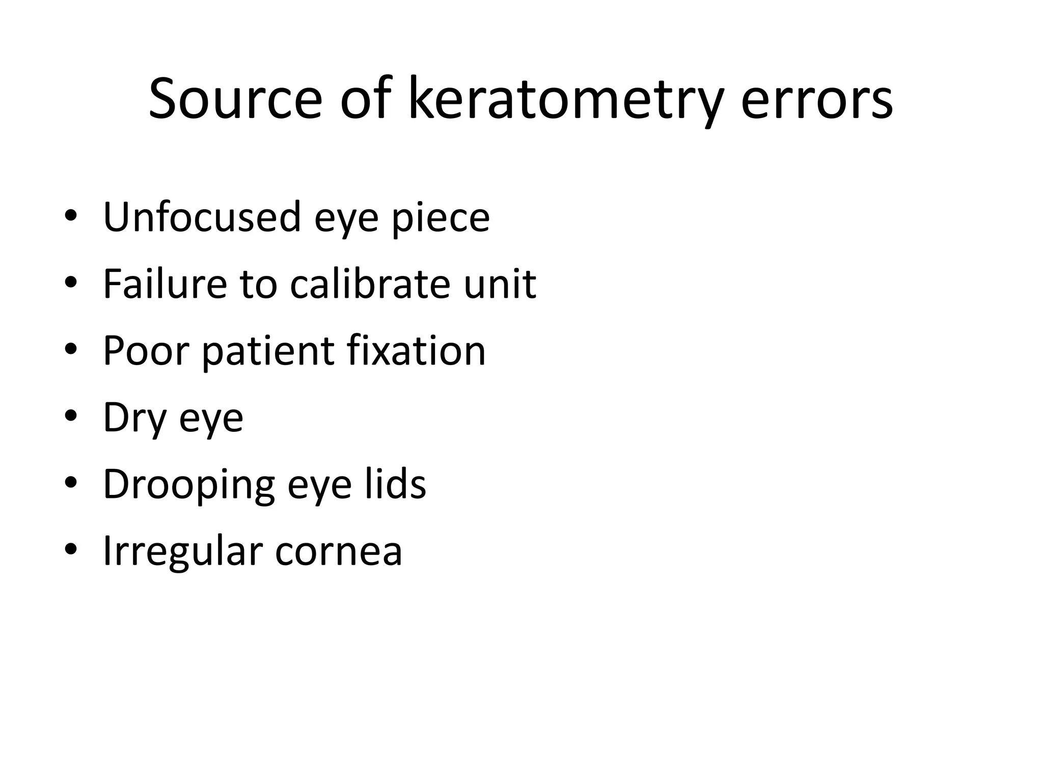 Source of keratometry errors
• Unfocused eye piece
• Failure to calibrate unit
• Poor patient fixation
• Dry eye
• Drooping eye lids
• Irregular cornea
 