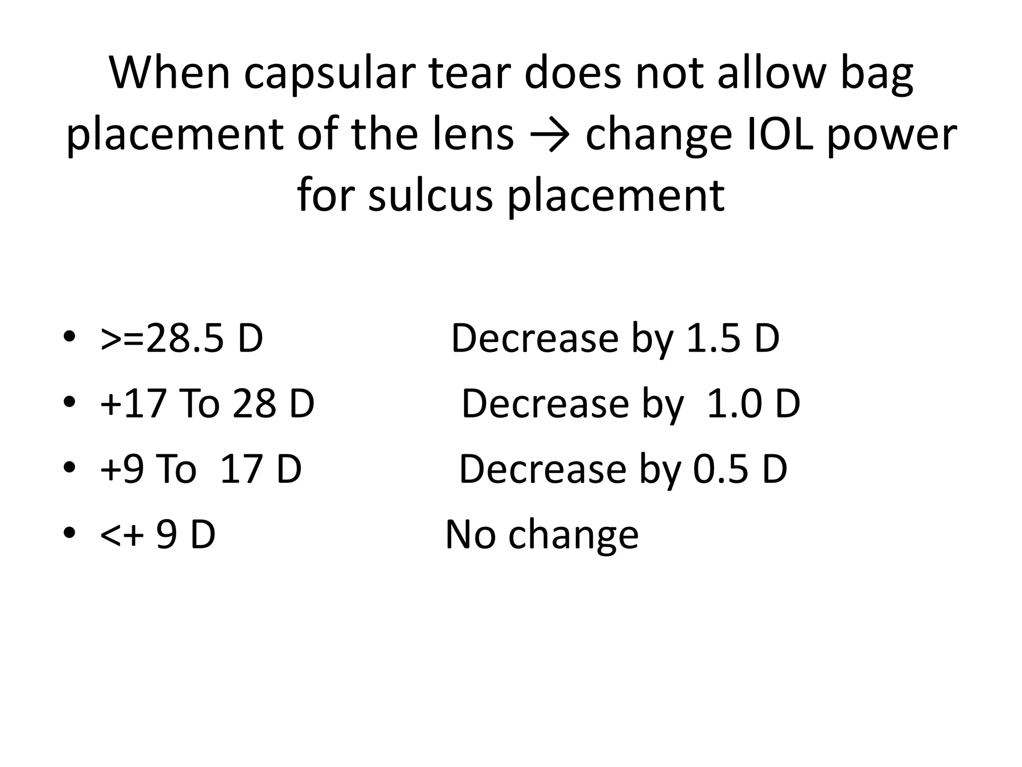 When capsular tear does not allow bag
placement of the lens → change IOL power
for sulcus placement
• >=28.5 D Decrease by 1.5 D
• +17 To 28 D Decrease by 1.0 D
• +9 To 17 D Decrease by 0.5 D
• <+ 9 D No change
 