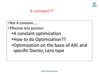 A constant??
•Not A constant……
•Effective lens position
•A constant optimization
•How to do Optimization??
•Optimization on the basis of AXL and
specific Doctor, Lens type
 