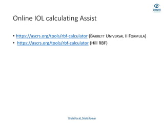 Online IOL calculating Assist
• https://ascrs.org/tools/rbf-calculator (BARRETT UNIVERSAL II FORMULA)
• https://ascrs.org/tools/rbf-calculator (Hill RBF)
 