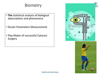 Biometry
• The statistical analysis of biological
observations and phenomena
• Ocular Parameters Measurement
• Play Maker of successful Cataract
Surgery
 