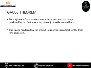 GAUSS THEOREM
• For a system of two or more lenses in succession : the image
produced by the first lens acts as an object to the second lens
• The image produced by the second Lens acts as an object for the third
lens and so on.
 