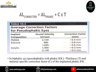 • In biphakic eye (pseudophakia with phakic IOL) -Thickness (T) and
material specific correction factor (C) of the implanted phakic IOL
 