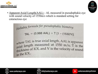 • Apparent Axial Length(AAL) – AL measured in pseudophakic eye
with sound velocity of 1550m/s which is standard setting for
cataractous eye
 