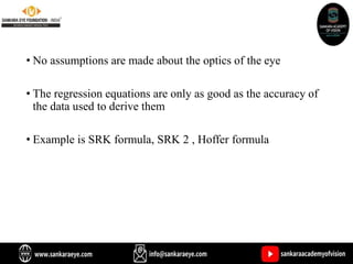 • No assumptions are made about the optics of the eye
• The regression equations are only as good as the accuracy of
the data used to derive them
• Example is SRK formula, SRK 2 , Hoffer formula
 
