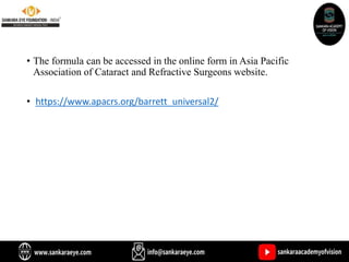 • The formula can be accessed in the online form in Asia Pacific
Association of Cataract and Refractive Surgeons website.
• https://www.apacrs.org/barrett_universal2/
 