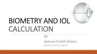 BY
Ayienwi Frubih Wilson
Ophthalmic nurse tutor. RN.COA
BIOMETRY AND IOL
CALCULATION
 