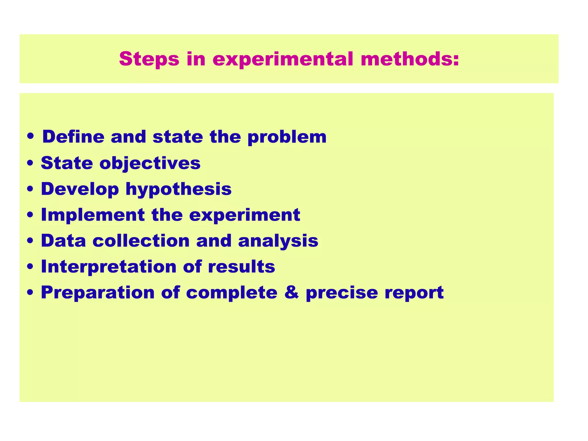 Steps in experimental methods:
• Define and state the problem
• State objectives
• Develop hypothesis
• Implement the experiment
• Data collection and analysis
• Interpretation of results
• Preparation of complete & precise report
 