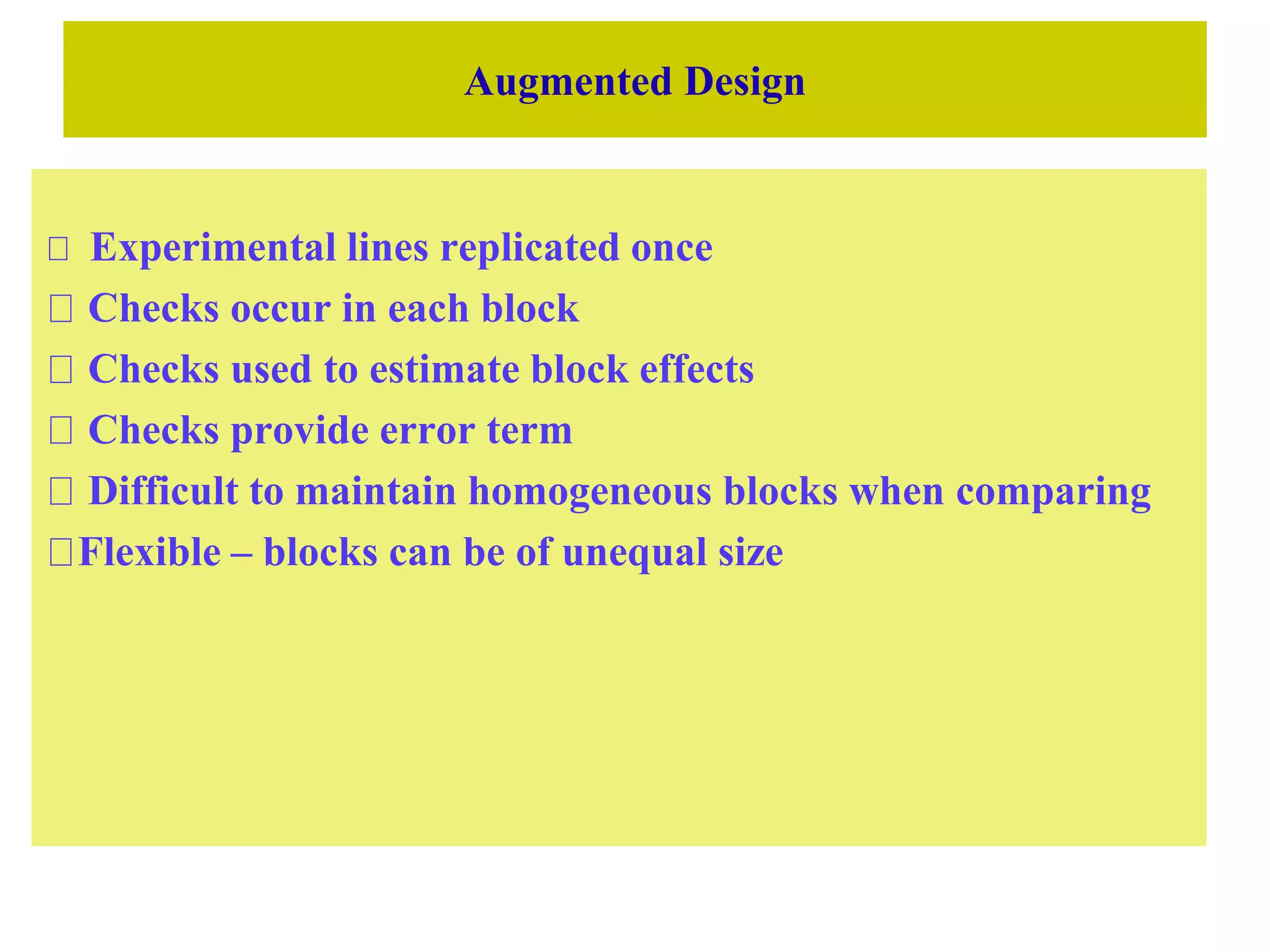 Augmented Design
Experimental lines replicated once
Checks occur in each block
Checks used to estimate block effects
Checks provide error term
Difficult to maintain homogeneous blocks when comparing
Flexible – blocks can be of unequal size
 