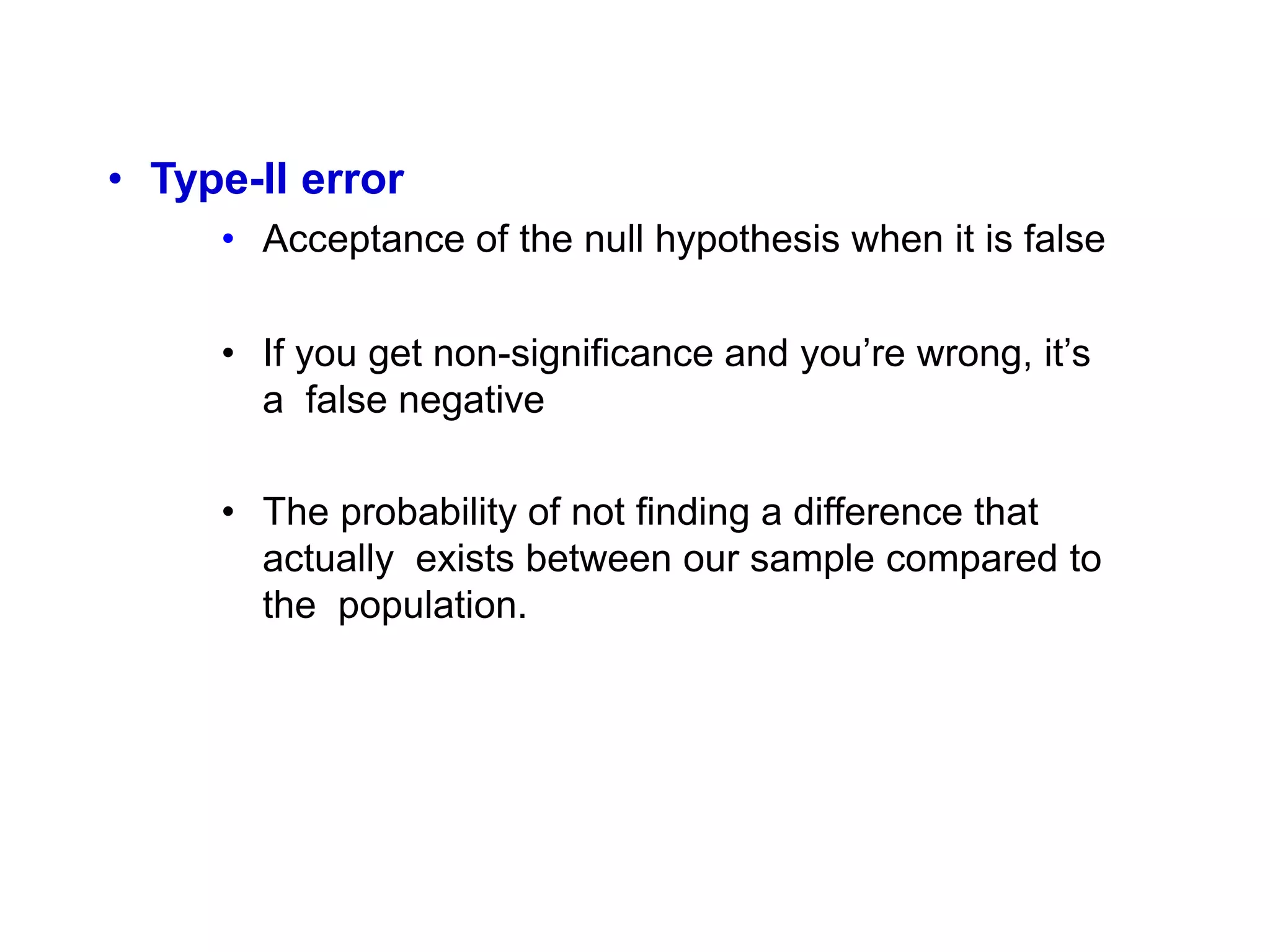 • Type-II error
• Acceptance of the null hypothesis when it is false
• If you get non-significance and you’re wrong, it’s
a false negative
• The probability of not finding a difference that
actually exists between our sample compared to
the population.
 