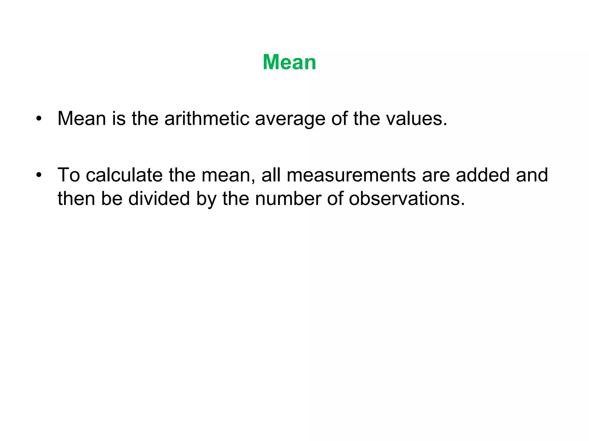 Mean
• Mean is the arithmetic average of the values.
• To calculate the mean, all measurements are added and
then be divided by the number of observations.
 