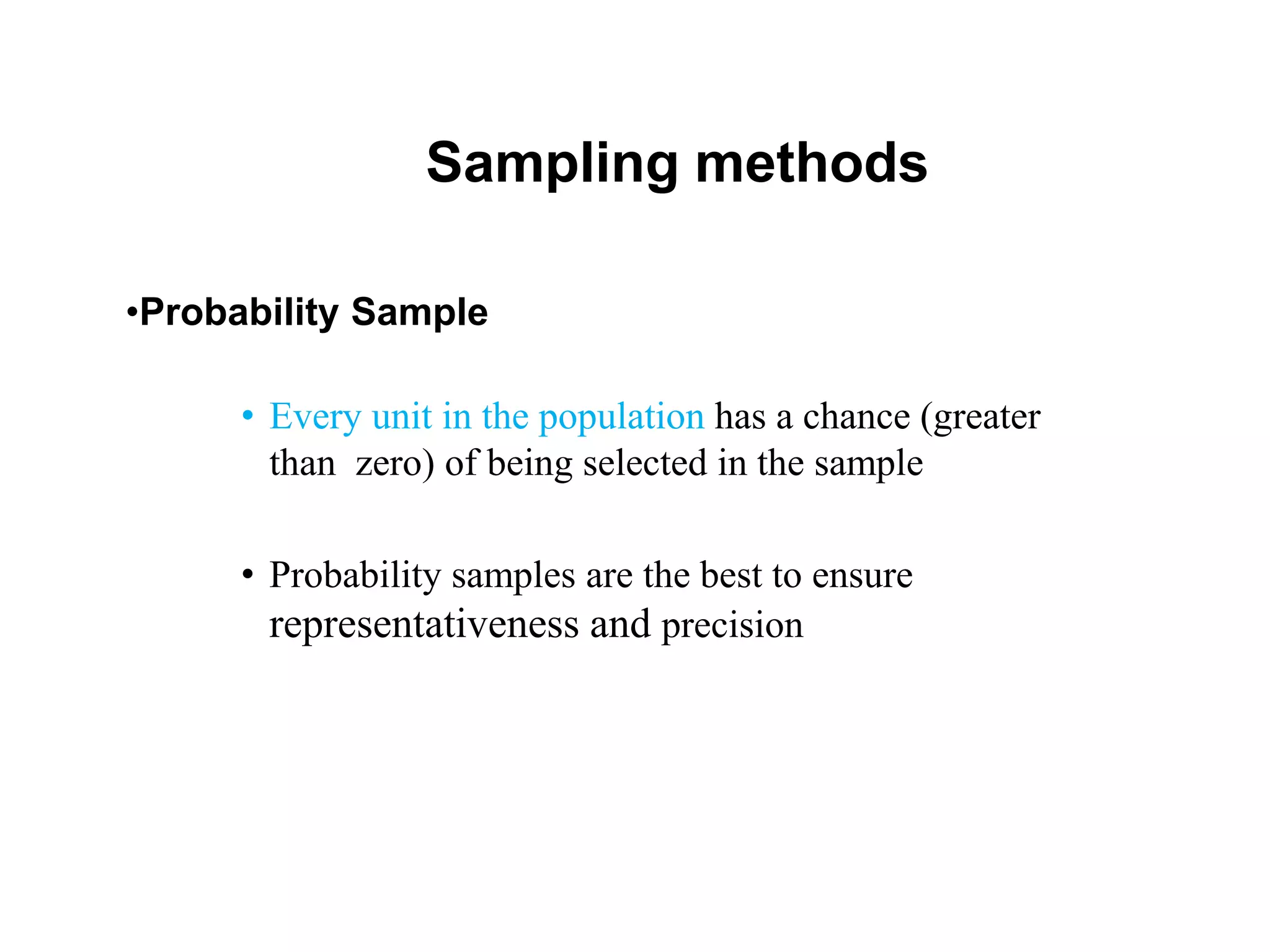 Sampling methods
•Probability Sample
• Every unit in the population has a chance (greater
than zero) of being selected in the sample
• Probability samples are the best to ensure
representativeness and precision
 