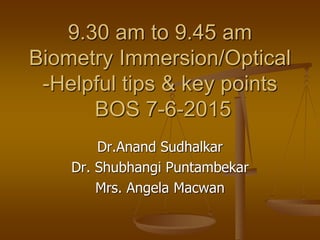9.30 am to 9.45 am
Biometry Immersion/Optical
-Helpful tips & key points
BOS 7-6-2015
Dr.Anand Sudhalkar
Dr. Shubhangi Puntambekar
Mrs. Angela Macwan
 