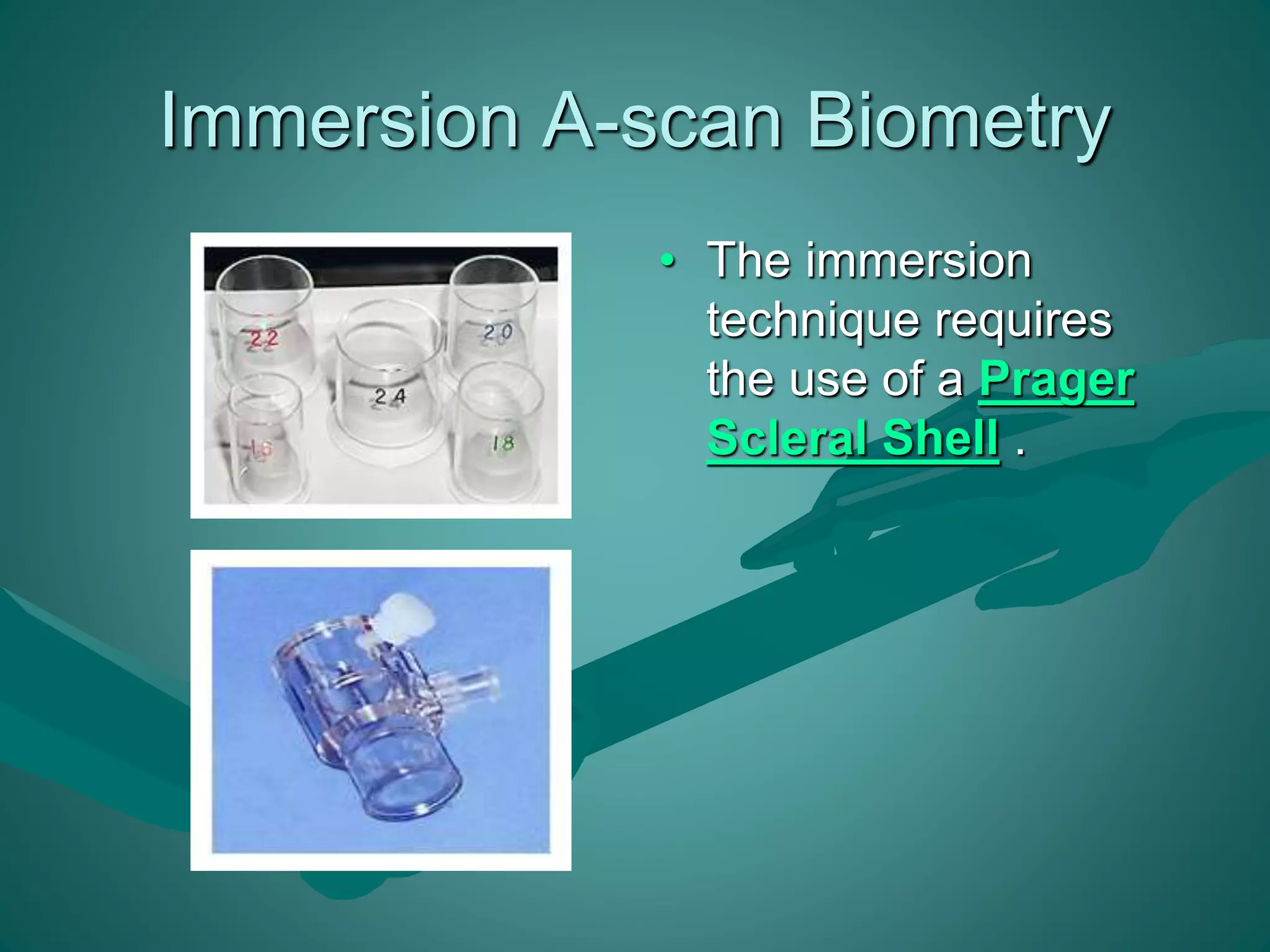Immersion A-scan Biometry 
• The immersion 
technique requires 
the use of a Prager 
Scleral Shell . 
 