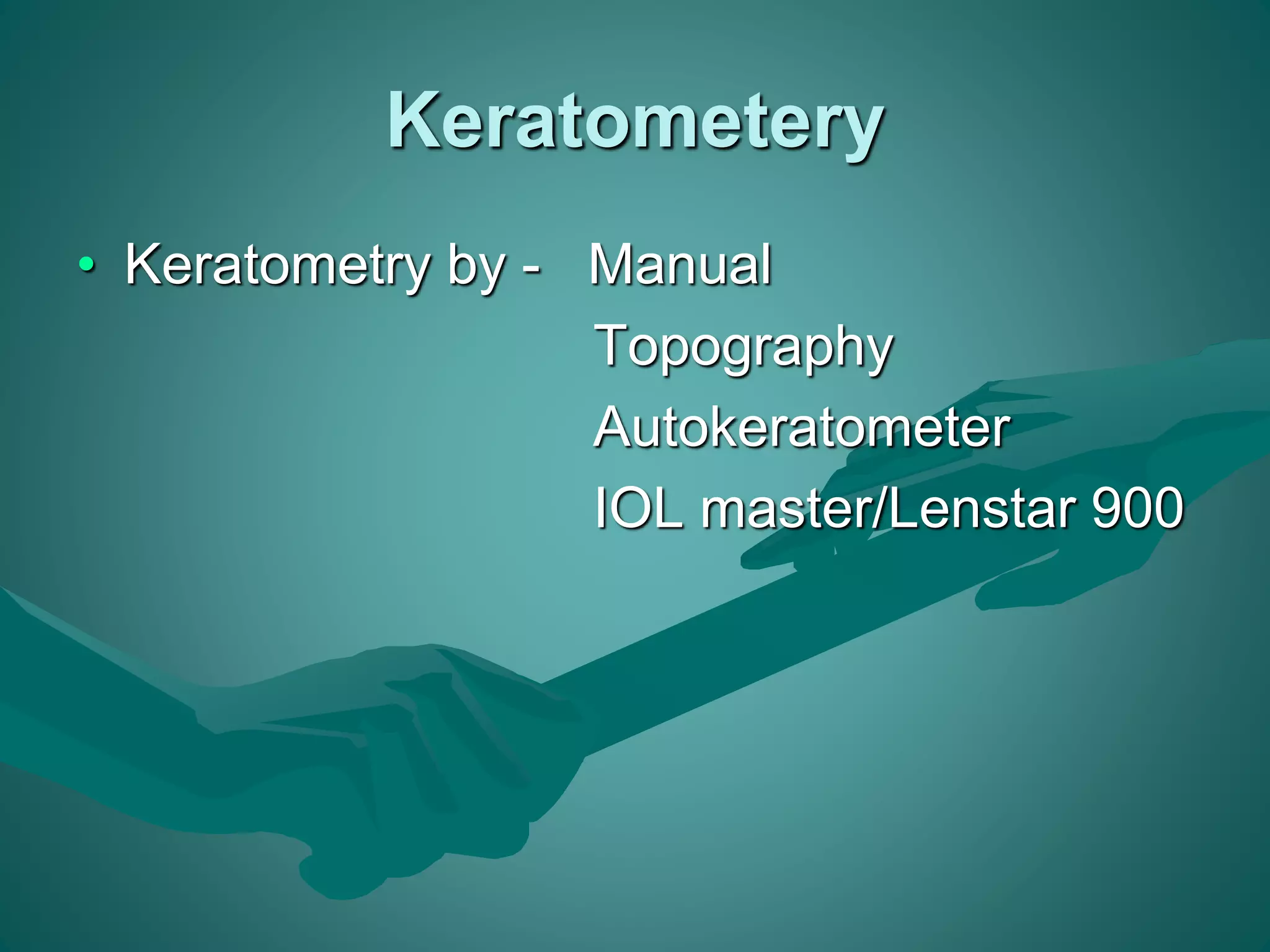 Keratometery 
• Keratometry by - Manual 
Topography 
Autokeratometer 
IOL master/Lenstar 900 
 