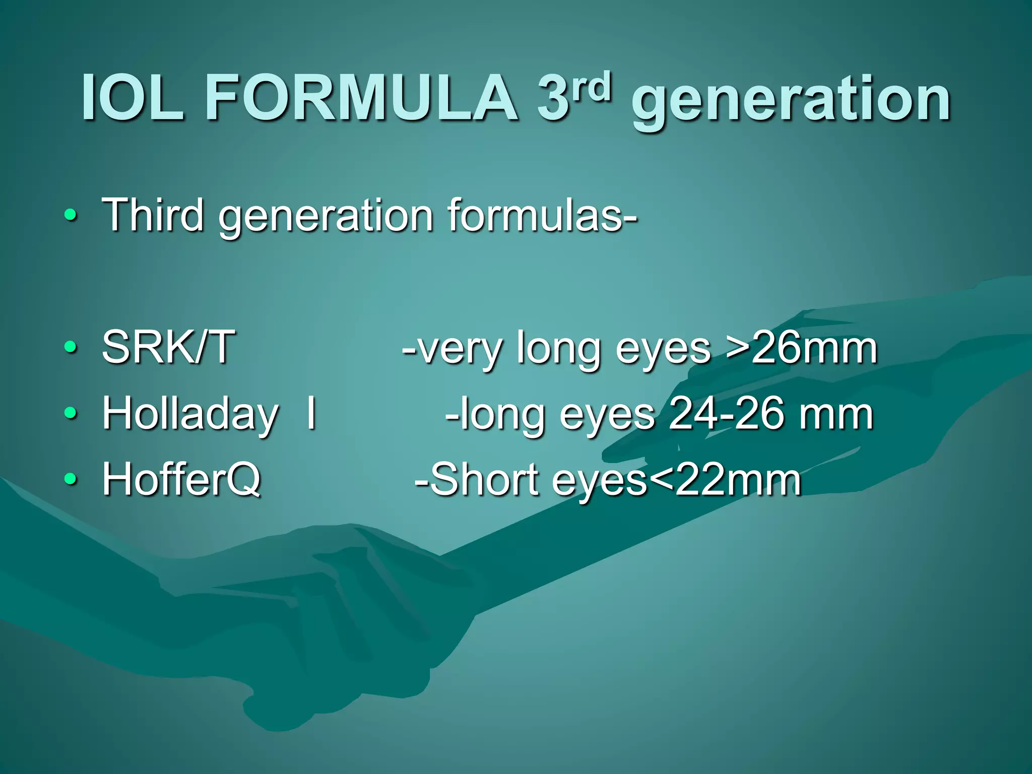 IOL FORMULA 3rd generation 
• Third generation formulas- 
• SRK/T -very long eyes >26mm 
• Holladay I -long eyes 24-26 mm 
• HofferQ -Short eyes<22mm 
 
