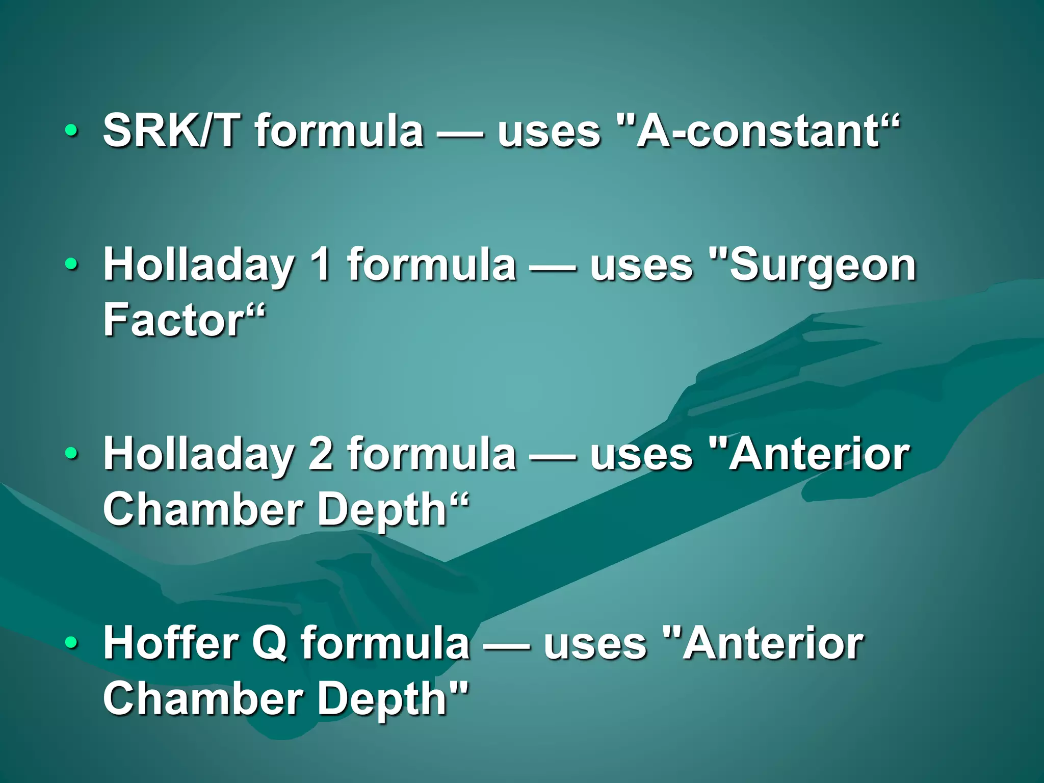 • SRK/T formula — uses "A-constant“ 
• Holladay 1 formula — uses "Surgeon 
Factor“ 
• Holladay 2 formula — uses "Anterior 
Chamber Depth“ 
• Hoffer Q formula — uses "Anterior 
Chamber Depth" 
 