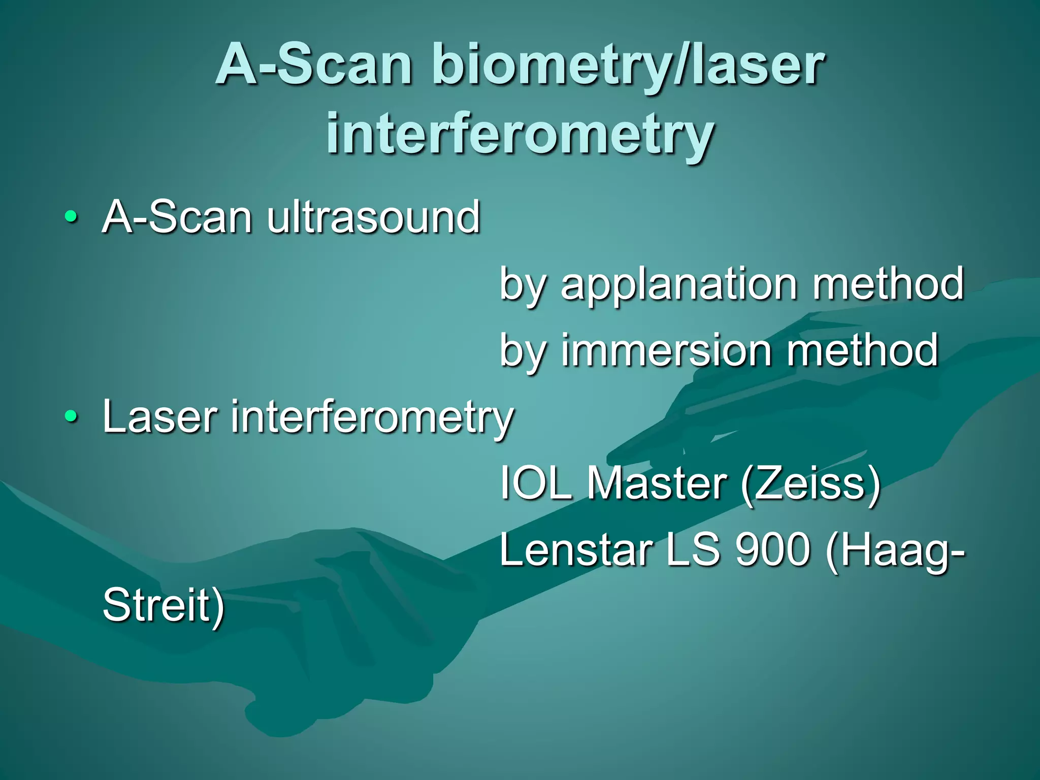 A-Scan biometry/laser 
interferometry 
• A-Scan ultrasound 
by applanation method 
by immersion method 
• Laser interferometry 
IOL Master (Zeiss) 
Lenstar LS 900 (Haag- 
Streit) 
 