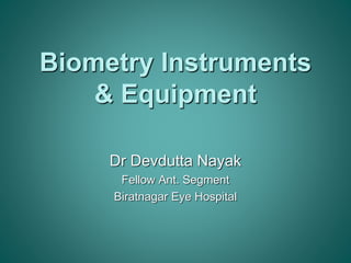 Biometry Instruments 
& Equipment 
Dr Devdutta Nayak 
Fellow Ant. Segment 
Biratnagar Eye Hospital 
 