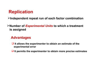 Independent repeat run of each factor combination
Replication
Number of Experimental Units to which a treatment
is assigned
Advantages
 It allows the experimenter to obtain an estimate of the
experimental error
 It permits the experimenter to obtain more precise estimates
 
