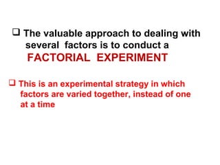  The valuable approach to dealing with
several factors is to conduct a
FACTORIAL EXPERIMENT
 This is an experimental strategy in which
factors are varied together, instead of one
at a time
 