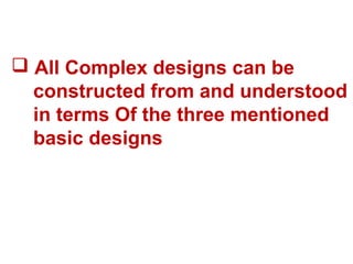  All Complex designs can be
constructed from and understood
in terms Of the three mentioned
basic designs
 