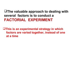 The valuable approach to dealing with
several factors is to conduct a
FACTORIAL EXPERIMENT
This is an experimental strategy in which
factors are varied together, instead of one
at a time
 