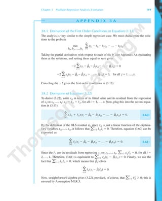 A P P E N D I X 3 A
3A.1 Derivation of the First Order Conditions in Equation (3.13)
The analysis is very similar to the simple regression case. We must characterize the solu-
tions to the problem
͚
n
iϭ1
(yi Ϫ b0 Ϫ b1xi1 Ϫ … Ϫ bkxik)2.
Taking the partial derivatives with respect to each of the bj (see Appendix A), evaluating
them at the solutions, and setting them equal to zero gives
Ϫ2 ͚
n
iϭ1
(yi Ϫ ␤ˆ
0 Ϫ ␤ˆ
1xi1Ϫ … Ϫ ␤ˆ
kxik) ϭ 0
Ϫ2 ͚
n
iϭ1
xij(yi Ϫ ␤ˆ
0 Ϫ ␤ˆ
1xi1 Ϫ … Ϫ ␤ˆ
kxik) ϭ 0, for all j ϭ 1, …, k.
Canceling the Ϫ2 gives the first order conditions in (3.13).
3A.2 Derivation of Equation (3.22)
To derive (3.22), write xi1 in terms of its fitted value and its residual from the regression
of x1 on x2, …, xk: xi1 ϭ xˆi1 ϩ rˆi1, for all i ϭ 1, …, n. Now, plug this into the second equa-
tion in (3.13):
͚
n
iϭ1
(xˆi1 ϩ rˆi1)(yi Ϫ ␤ˆ
0 Ϫ ␤ˆ
1xi1 Ϫ … Ϫ ␤ˆ
kxik) ϭ 0. (3.60)
By the definition of the OLS residual uˆi, since xˆi1 is just a linear function of the explana-
tory variables xi2, …, xik, it follows that ͚
n
iϭ1 xˆi1uˆi ϭ 0. Therefore, equation (3.60) can be
expressed as
͚
n
iϭ1
rˆi1(yi Ϫ ␤ˆ
0 Ϫ ␤ˆ
1xi1 Ϫ … Ϫ ␤ˆ
kxik) ϭ 0. (3.61)
Since the rˆi1 are the residuals from regressing x1 on x2, …, xk, ͚
n
iϭ1 xijrˆi1 ϭ 0, for all j ϭ
2, …, k. Therefore, (3.61) is equivalent to ͚
n
iϭ1 rˆi1(yi Ϫ ␤ˆ
1xi1) ϭ 0. Finally, we use the
fact that ͚
n
iϭ1 xˆi1rˆi1 ϭ 0, which means that ␤ˆ
1 solves
͚
n
iϭ1
rˆi1(yi Ϫ ␤ˆ
1rˆi1) ϭ 0.
Now, straightforward algebra gives (3.22), provided, of course, that ͚
n
iϭ1 rˆi
2
1 Ͼ 0; this is
ensured by Assumption MLR.3.
min
b0, b1, …, bk
Chapter 3 Multiple Regression Analysis: Estimation 119
89782_03_c03_p073-122.qxd 6/14/05 5:24 PM Page 119
 