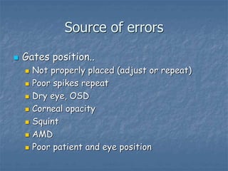 Source of errors
 Gates position..
 Not properly placed (adjust or repeat)
 Poor spikes repeat
 Dry eye, OSD
 Corneal opacity
 Squint
 AMD
 Poor patient and eye position
 