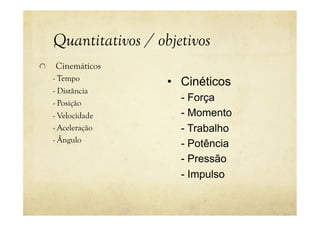 Quantitativos / objetivos
! Cinemáticos
- Tempo
- Distância
- Posição
- Velocidade
- Aceleração
- Ângulo
• Cinéticos
- Força
- Momento
- Trabalho
- Potência
- Pressão
- Impulso
 