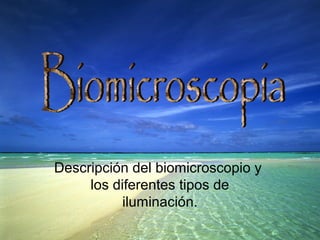 Descripción del biomicroscopio y
los diferentes tipos de
iluminación.
 