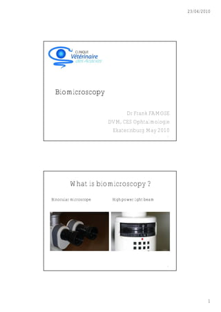 23/04/2010




 Biomicroscopy

                             Dr Frank FAMOSE
                       DVM, CES Ophtalmologie
                        Ekaterinburg May 2010
                                                1




        What is biomicroscopy ?
Binocular microscope    High power light beam




                                                2




                                                            1
 