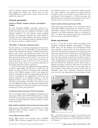 used by materials scientists and engineers to break down         fast solid-state detector, on a drop-coated sample prepared
large particles into smaller sizes. In this effort, we have      on a glass substrate. The sample was scanned using the
chosen BiMnO3 as a model system, which is known to have          X9celerator with a total number of active channels of 121.
multiferroic properties.16                                                                                    ˚
                                                                 Iron-filtered Cu Ka radiation (l = 1.5406 A) was used. The
                                                                 XRD patterns were recorded in the 2h range of 20–80u with a
Materials and methods                                            step size of 0.02u and a time of 5 seconds per step.

Synthesis of BiMnO3 nanoplates using the co-precipitation        Fourier transform infrared spectroscopy (FTIR)
technique
                                                                 FTIR spectroscopy measurement on the as-prepared and the
We have synthesized BiMnO3 nanoplates using the co-              ‘‘bio-milled’’ BiMnO3 nanoparticles was carried out using a
precipitation method in which a simple hydroxide gel to oxide    Perkin-Elmer Spectrum One instrument. The spectrometer
crystal conversion route was followed at 80–100 uC under         operated in the diffuse reflectance mode at a resolution of
refluxing conditions. For this purpose, freshly prepared         2 cm21. To obtain a good signal to noise ratio, 128 scans of the
bismuth and manganese hydroxide gels were allowed to             film were taken in the range 450–4000 cm21.
crystallize and react under refluxing and stirring conditions
for 4–6 hours. The as-obtained powder was calcined at 100 uC
for 12 hours to produce a pinkish material.11                    Results and discussion
                                                                 In Fig. 1 (A and B), we show TEM micrographs of the
‘‘Bio-milling’’ of chemically synthesized particles              chemically synthesized BiMnO3 nanoparticles at different
For this purpose, we isolated an alkalotolerant and thermo-      length scales. For this purpose, the as-synthesized particles
philic fungus, Humicola sp. (HAA-SHC-2), from self-heating       were suspended in amyl acetate and were drop-cast on the
compost. We maintained this fungus on MGYP (malt extract,        TEM grid. We noted that the dispersion of the particles in the
glucose, yeast extract, and peptone) agar slants. The stock      solvent was quite poor due to the large size of the particles as
cultures were maintained by subculturing at monthly intervals.   well as the absence of any capping agent. The TEM images
After growing the fungus at pH 9 and 50 uC for 4 days, the       show that these particles are quite flat and almost square in
slants were preserved at 15 uC. After 4 days of incubation, we   shape. The agglomeration of the particles is due to the absence
made fresh slants (at pH 9 and 50 uC) out of an actively         of any capping agent at the particle surfaces. In Fig. 1(C), we
growing stock culture. Later on, we used these subcultures as    show the selected area diffraction pattern which exhibits a
the starting material for further experiments.                   diffused ring pattern, while Fig. 1(D) shows the particle size
   In order to break down the chemically synthesized BiMnO3      distribution histogram which show that the edge length of
nanoplates (edge lengths 150–200 nm) to small sizes, the         these particles is quite long (in the range 150–250 nm). As
fungus was grown in 250 mL Erlenmeyer flasks containing          mentioned above, these chemically synthesized particles
50 mL of the MGYP medium at pH 9 with shaking for                were now fed to the alkalotolerant and thermophilic fungus,
96 hours. The fungul mycelia (20 g) separated from the culture
broth by centrifugation was resuspended in 100 mL of an
aqueous suspension of the BiMnO3 particles in 250 mL
Erlenmeyer flasks at pH 9 and kept on the shaker at 50 uC
(200 rpm) and maintained in the dark. The reduction in the
size of the BiMnO3 particles in the solution was monitored by
periodic sampling (over 120 hours) of aliquots of the aqueous
component for further characterization.

Transmission electron microscopy (TEM) measurements
The size and shape analysis of the BiMnO3 nanoparticles was
done using a JEOL model 1200EX TEM operated at a voltage
of 120 kV. For this purpose, we prepared the samples by drop-
coating the particles suspended in aqueous medium on carbon
coated copper grids.

High-resolution transmission electron microscopy measurements
High-resolution TEM (HRTEM) was performed on a JEOL
JEM-2010 UHR instrument operated at a lattice image
resolution of 0.14 nm.

X-Ray diffraction pattern (XRD)                                  Fig. 1 Transmission electron micrographs of the chemically synthe-
                                                                 sized BiMnO3 (A and B; B shows a higher magnification image), (C)
Powder XRD patterns were recorded using a PHILIPS                selected area electron diffraction curve and (D) particle size distribu-
X9PERT PRO instrument equipped with an X9celerator-,a            tion histogram.


This journal is ß The Royal Society of Chemistry 2007                               J. Mater. Chem., 2007, 17, 3910–3914 | 3911
 