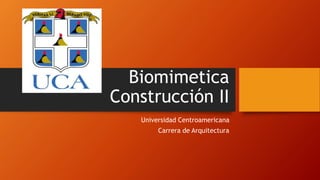 Biomimetica 
Construcción II 
Universidad Centroamericana 
Carrera de Arquitectura 
 