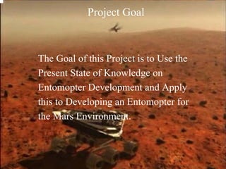 The Goal of this Project is to Use the 
Present State of Knowledge on 
Entomopter Development and Apply 
this to Developing an Entomopter for 
the Mars Environment. 
Project Goal 
Page 13 
 